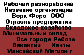 Рабочий-разнорабочий › Название организации ­ Ворк Форс, ООО › Отрасль предприятия ­ Складское хозяйство › Минимальный оклад ­ 32 000 - Все города Работа » Вакансии   . Ханты-Мансийский,Мегион г.